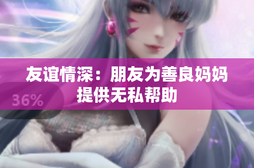 友谊情深：朋友为善良妈妈提供无私帮助