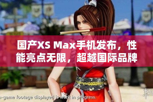 国产XS Max手机发布，性能亮点无限，超越国际品牌