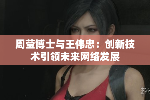 周莹博士与王伟忠：创新技术引领未来网络发展
