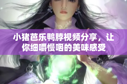 小猪芭乐鸭脖视频分享，让你细嚼慢咽的美味感受