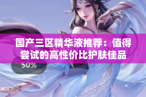 国产三区精华液推荐：值得尝试的高性价比护肤佳品