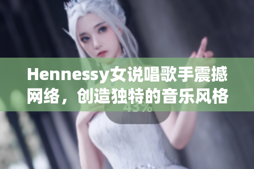 Hennessy女说唱歌手震撼网络，创造独特的音乐风格