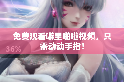 免费观看噼里啪啦视频，只需动动手指！
