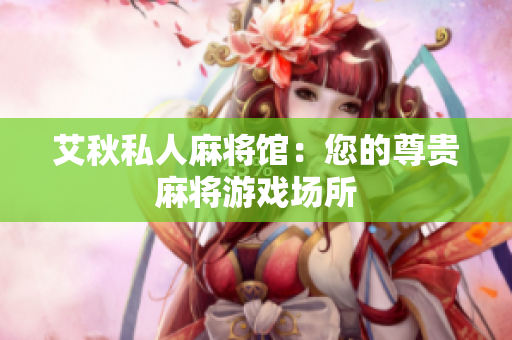 艾秋私人麻将馆：您的尊贵麻将游戏场所