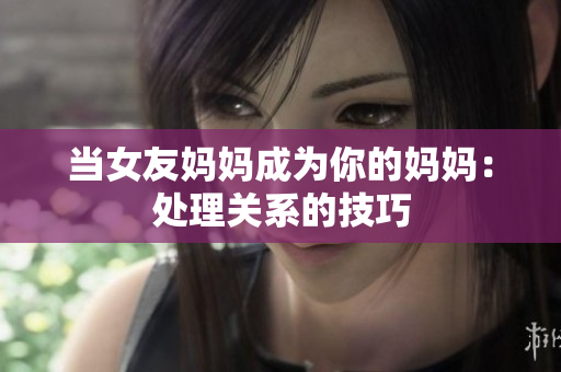当女友妈妈成为你的妈妈：处理关系的技巧