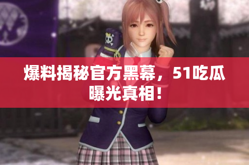 爆料揭秘官方黑幕，51吃瓜曝光真相！