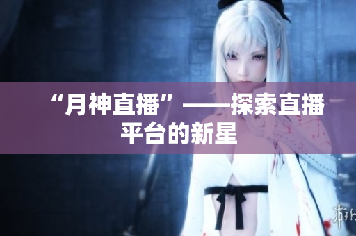 “月神直播”——探索直播平台的新星