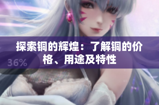 探索铜的辉煌：了解铜的价格、用途及特性