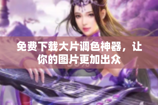 免费下载大片调色神器，让你的图片更加出众