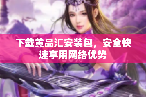 下载黄品汇安装包，安全快速享用网络优势