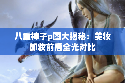 八重神子p图大揭秘：美妆卸妆前后全光对比