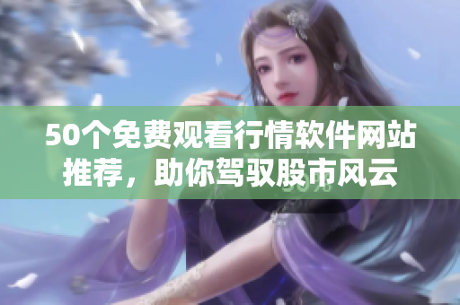 50个免费观看行情软件网站推荐，助你驾驭股市风云