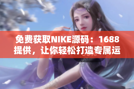 免费获取NIKE源码：1688提供，让你轻松打造专属运动品牌！