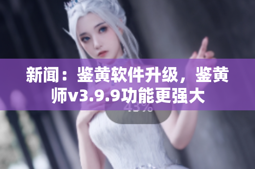 新闻：鉴黄软件升级，鉴黄师v3.9.9功能更强大