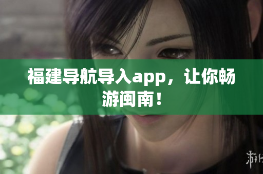 福建导航导入app，让你畅游闽南！