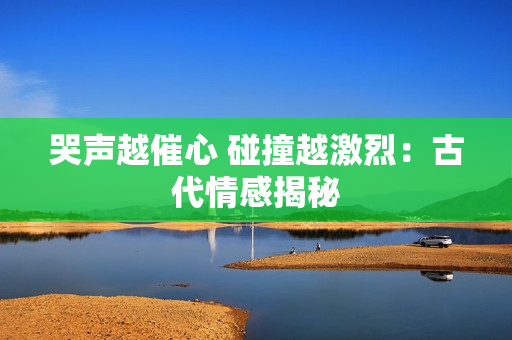 哭声越催心 碰撞越激烈：古代情感揭秘