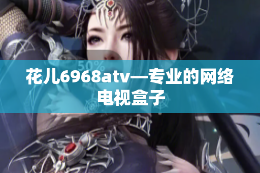 花儿6968atv—专业的网络电视盒子