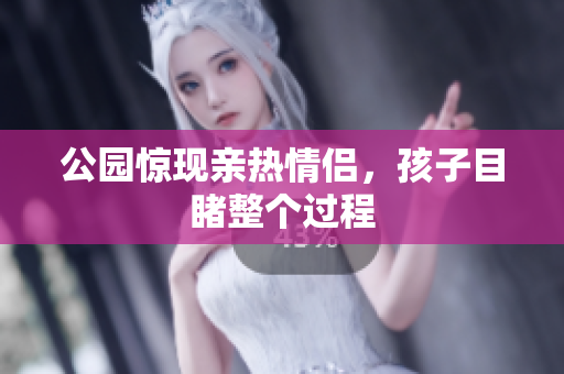公园惊现亲热情侣，孩子目睹整个过程