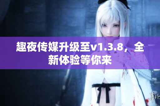 趣夜传媒升级至v1.3.8，全新体验等你来