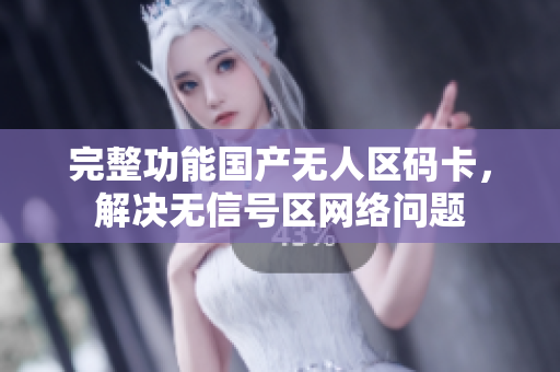 完整功能国产无人区码卡，解决无信号区网络问题