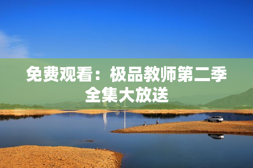 免费观看：极品教师第二季全集大放送