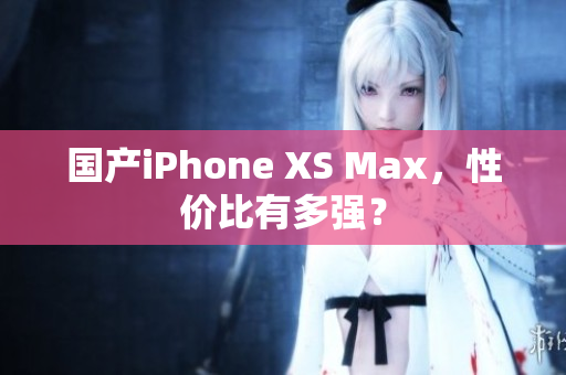 国产iPhone XS Max，性价比有多强？