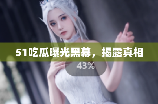 51吃瓜曝光黑幕，揭露真相