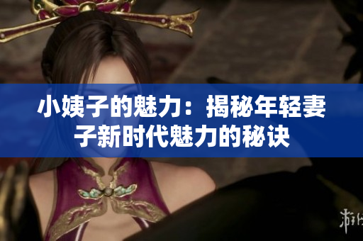 小姨子的魅力：揭秘年轻妻子新时代魅力的秘诀