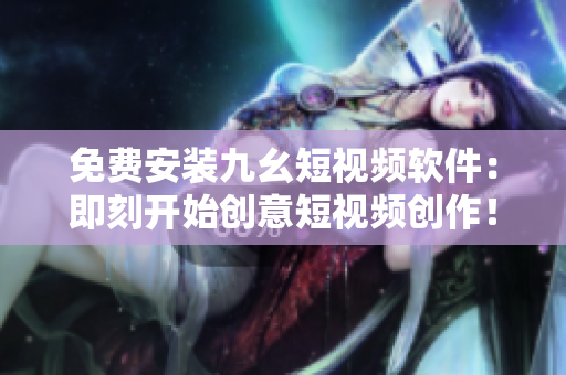 免费安装九幺短视频软件：即刻开始创意短视频创作！