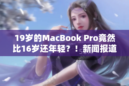 19岁的MacBook Pro竟然比16岁还年轻？！新闻报道