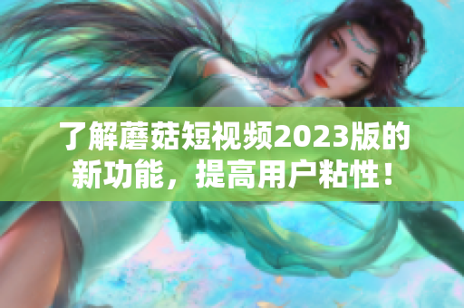 了解蘑菇短视频2023版的新功能，提高用户粘性！