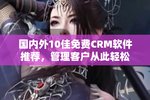 国内外10佳免费CRM软件推荐，管理客户从此轻松