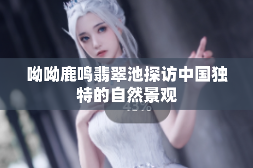 呦呦鹿鸣翡翠池探访中国独特的自然景观