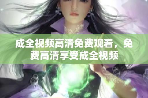 成全视频高清免费观看，免费高清享受成全视频