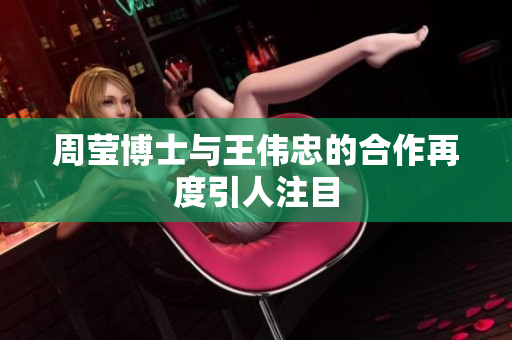 周莹博士与王伟忠的合作再度引人注目