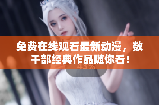 免费在线观看最新动漫，数千部经典作品随你看！