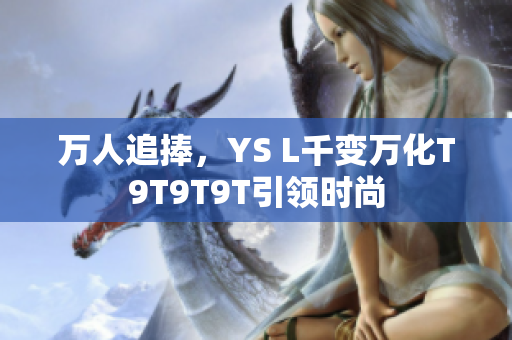 万人追捧，YS L千变万化T9T9T9T引领时尚