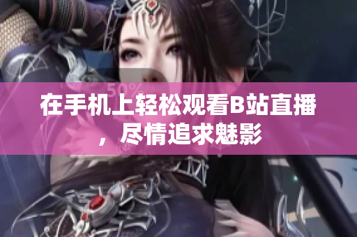 在手机上轻松观看B站直播，尽情追求魅影