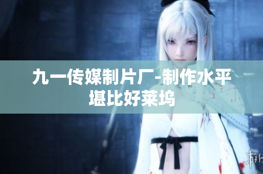 九一传媒制片厂-制作水平堪比好莱坞