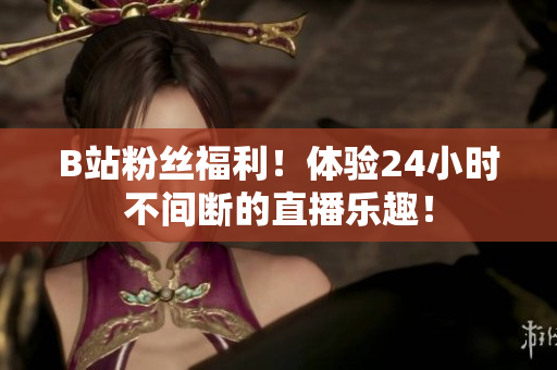 B站粉丝福利！体验24小时不间断的直播乐趣！