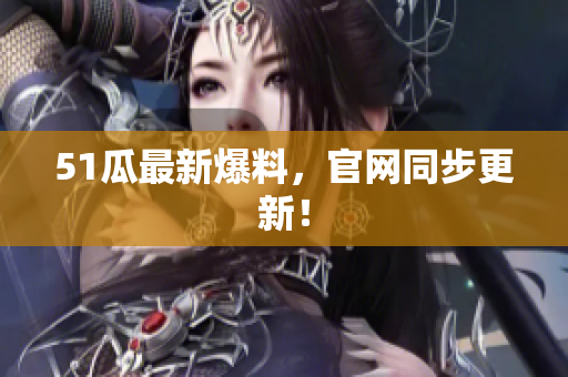 51瓜最新爆料，官网同步更新！