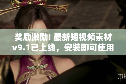 奖励激励! 最新短视频素材v9.1已上线，安装即可使用！