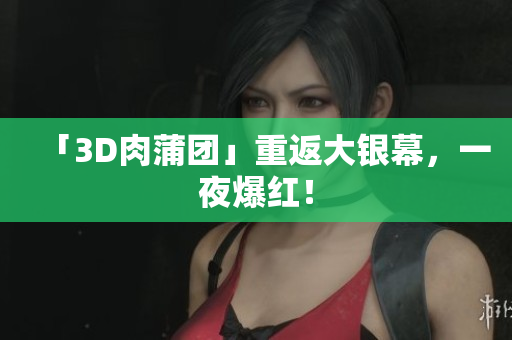 「3D肉蒲团」重返大银幕，一夜爆红！