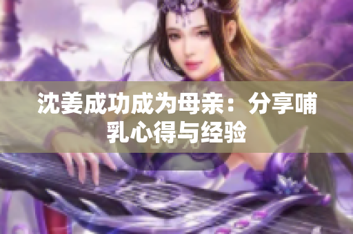 沈姜成功成为母亲：分享哺乳心得与经验