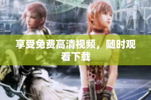 享受免费高清视频，随时观看下载