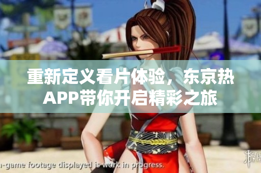 重新定义看片体验，东京热APP带你开启精彩之旅