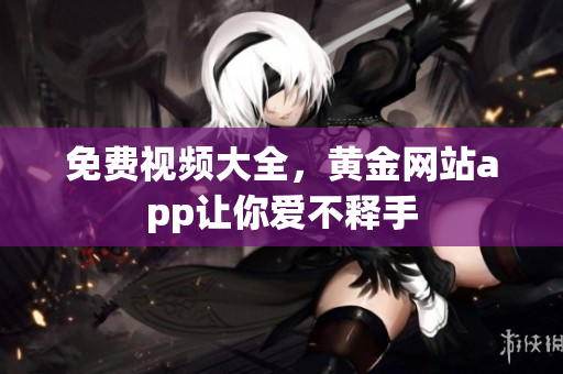 免费视频大全，黄金网站app让你爱不释手