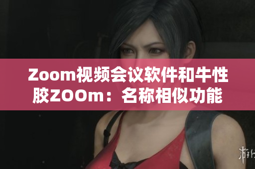 Zoom视频会议软件和牛性胶ZOOm：名称相似功能不同