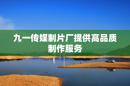 九一传媒制片厂提供高品质制作服务