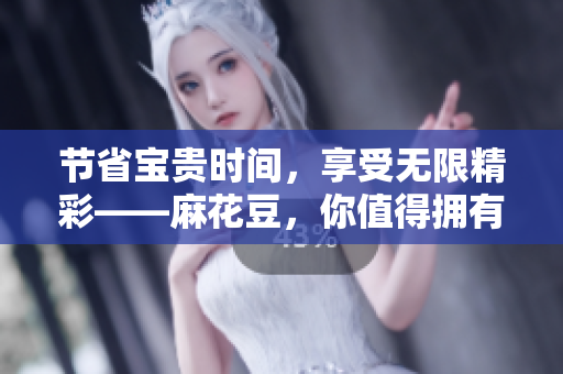 节省宝贵时间，享受无限精彩——麻花豆，你值得拥有